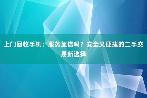 上门回收手机：服务靠谱吗？安全又便捷的二手交易新选择